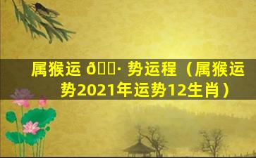 属猴运 🌷 势运程（属猴运势2021年运势12生肖）